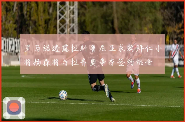 罗马诺透露拉科鲁尼亚求购拜仁小将扬森将与拉齐奥争夺签约机会