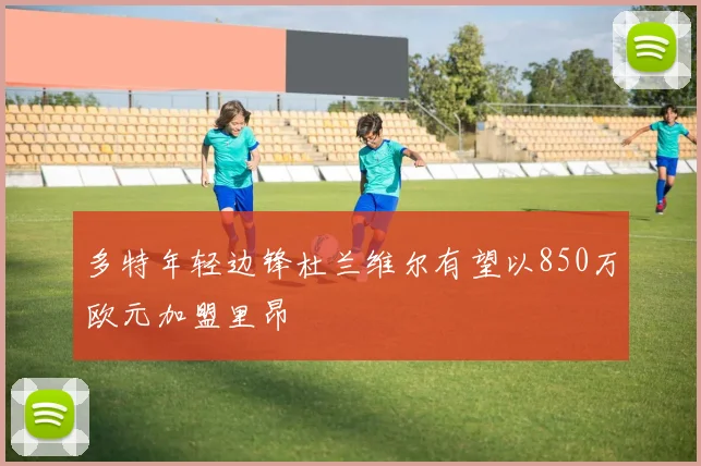 多特年轻边锋杜兰维尔有望以850万欧元加盟里昂