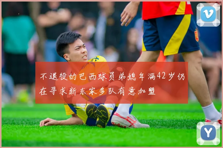 不退役的巴西球员弟媳年满42岁仍在寻求新东家多队有意加盟