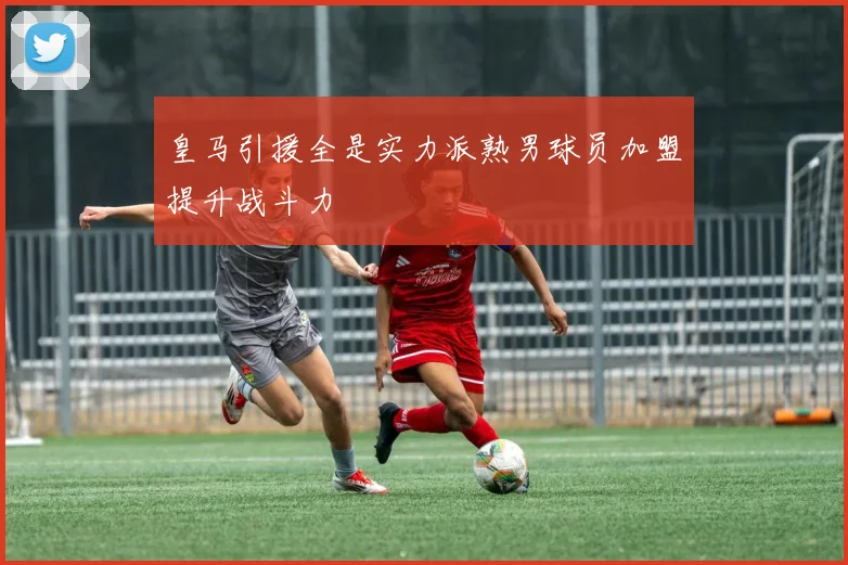 皇马引援全是实力派熟男球员加盟提升战斗力