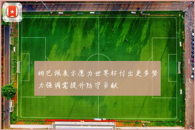 姆巴佩表示愿为世界杯付出更多努力强调需提升防守贡献
