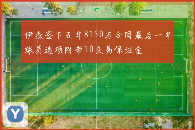伊森签下五年8150万合同最后一年球员选项附带10交易保证金