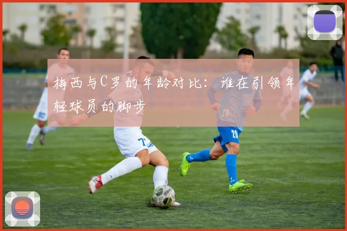梅西与C罗的年龄对比：谁在引领年轻球员的脚步