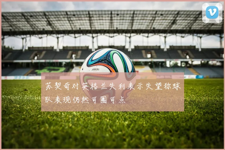 苏契奇对英格兰失利表示失望称球队表现仍然可圈可点