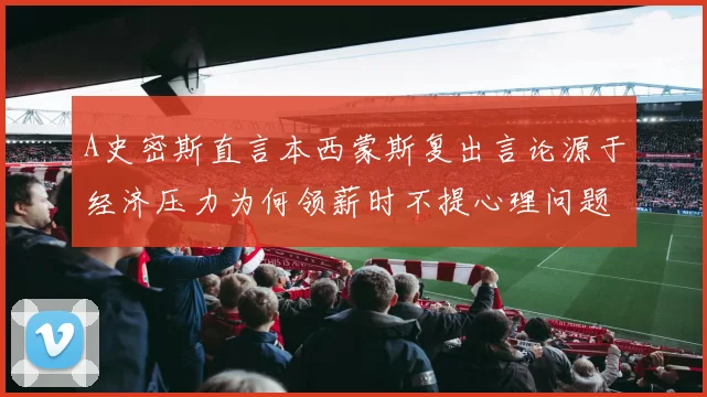 A史密斯直言本西蒙斯复出言论源于经济压力为何领薪时不提心理问题