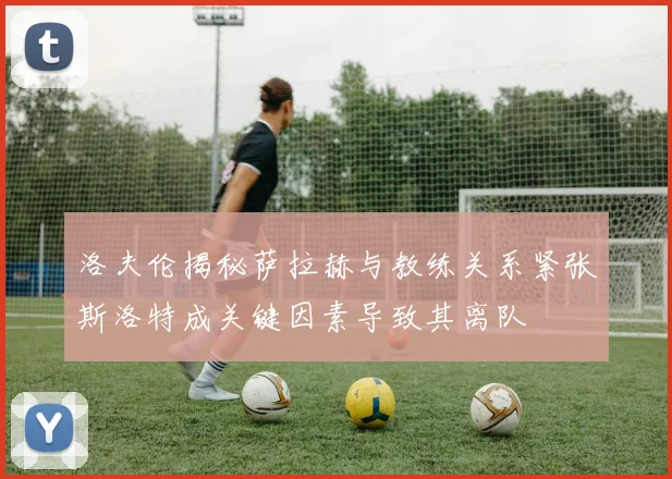 洛夫伦揭秘萨拉赫与教练关系紧张斯洛特成关键因素导致其离队
