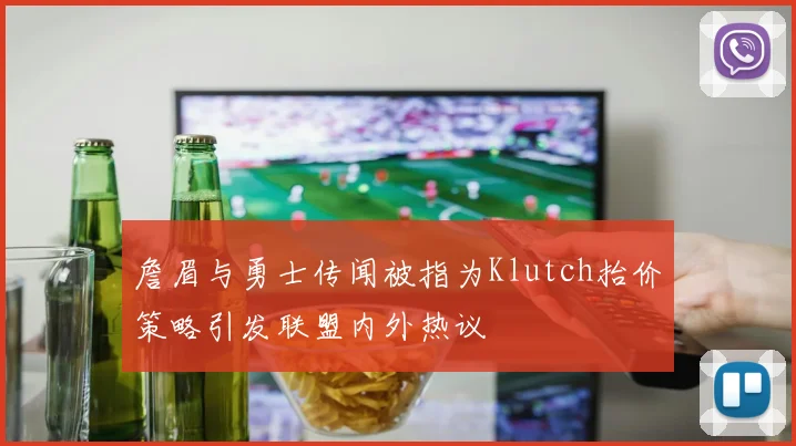 詹眉与勇士传闻被指为Klutch抬价策略引发联盟内外热议