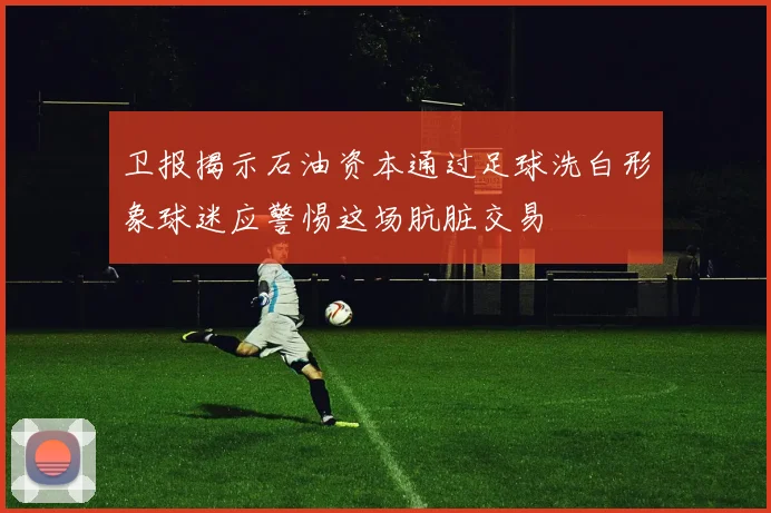 卫报揭示石油资本通过足球洗白形象球迷应警惕这场肮脏交易