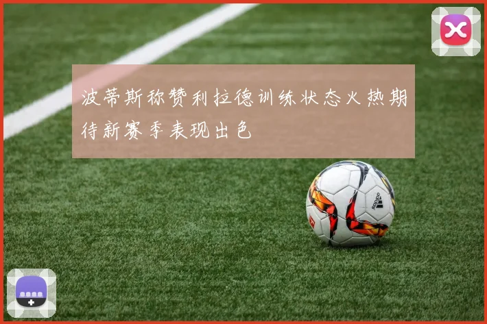 波蒂斯称赞利拉德训练状态火热期待新赛季表现出色